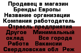 Продавец в магазин "Бренды Европы › Название организации ­ Компания-работодатель › Отрасль предприятия ­ Другое › Минимальный оклад ­ 1 - Все города Работа » Вакансии   . Свердловская обл.,Реж г.